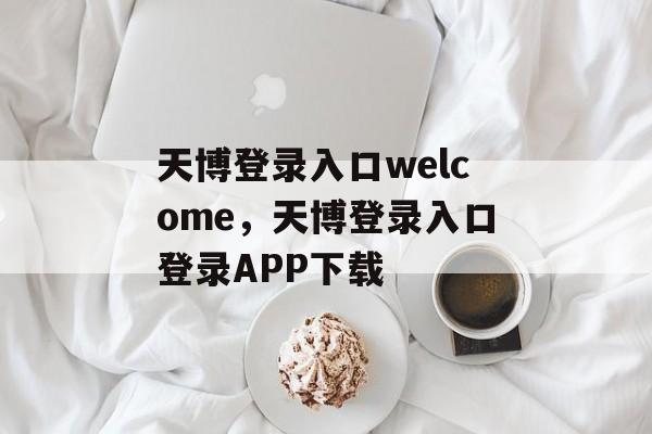 天博登录入口welcome，天博登录入口登录APP下载