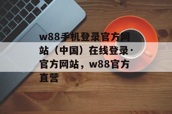 w88手机登录官方网站（中国）在线登录·官方网站，w88官方直营