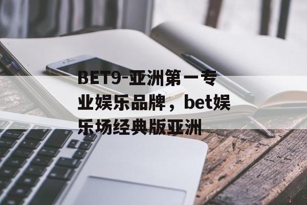 BET9-亚洲第一专业娱乐品牌，bet娱乐场经典版亚洲