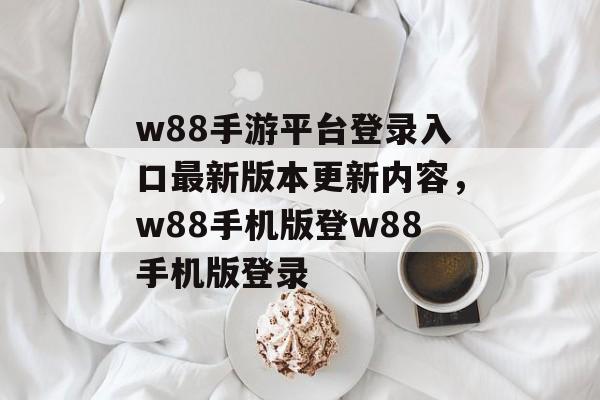 w88手游平台登录入口最新版本更新内容，w88手机版登w88手机版登录