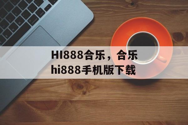 HI888合乐，合乐hi888手机版下载